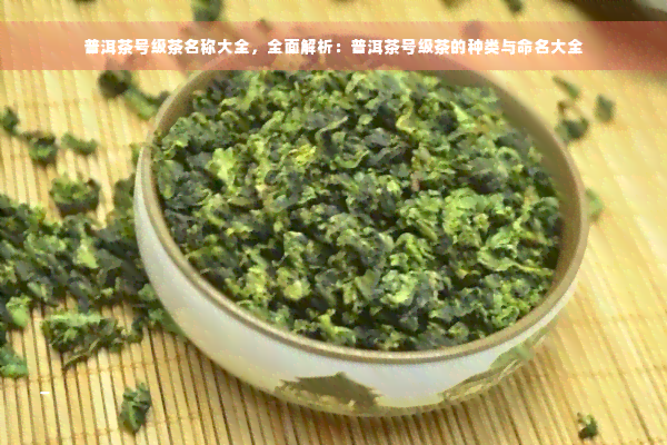 普洱茶号级茶名称大全，全面解析：普洱茶号级茶的种类与命名大全