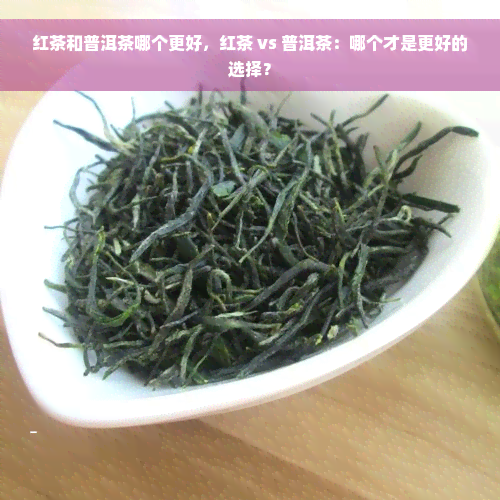 红茶和普洱茶哪个更好，红茶 vs 普洱茶：哪个才是更好的选择？