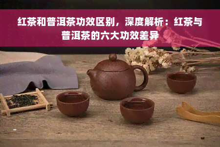 红茶和普洱茶功效区别，深度解析：红茶与普洱茶的六大功效差异