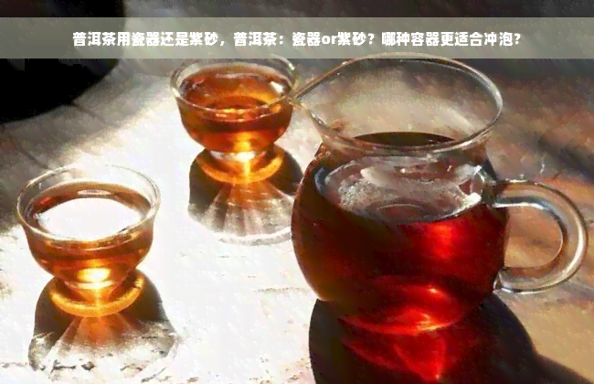 普洱茶用瓷器还是紫砂，普洱茶：瓷器or紫砂？哪种容器更适合冲泡？