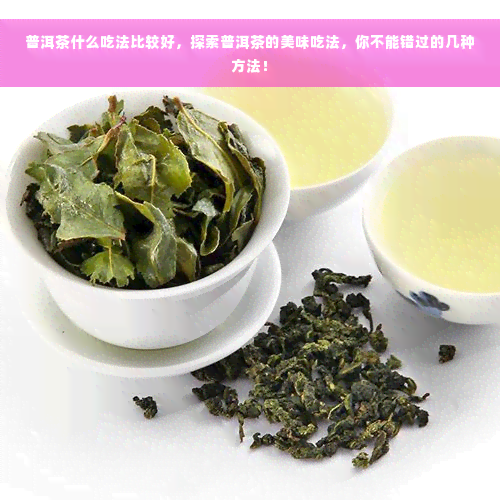 普洱茶什么吃法比较好，探索普洱茶的美味吃法，你不能错过的几种方法！