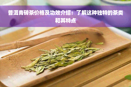 普洱青砖茶价格及功效介绍：了解这种独特的茶类和其特点