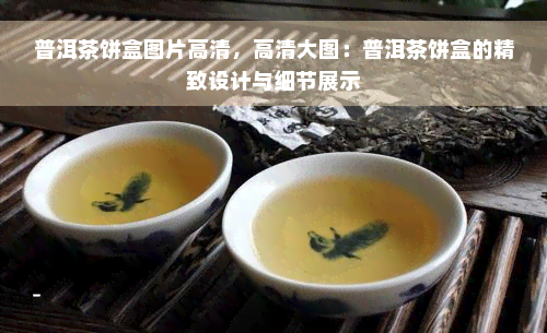 普洱茶饼盒图片高清，高清大图：普洱茶饼盒的精致设计与细节展示