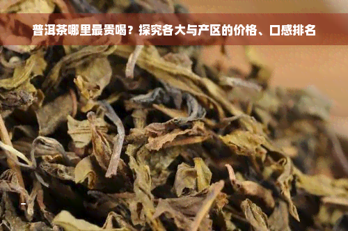 普洱茶哪里最贵喝？探究各大与产区的价格、口感排名