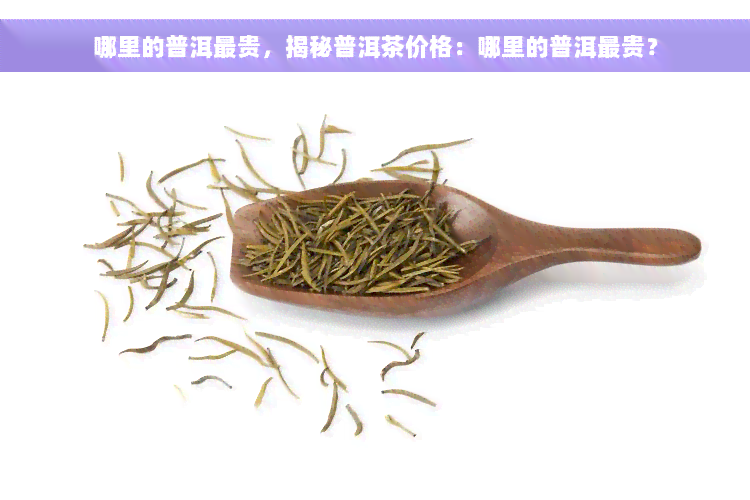 哪里的普洱最贵，揭秘普洱茶价格：哪里的普洱最贵？