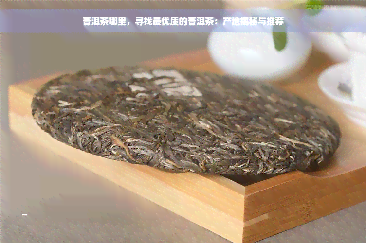 普洱茶哪里，寻找更优质的普洱茶：产地揭秘与推荐