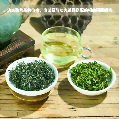 功夫熟普茶的价格、泡法及与功夫茶具搭配的相关问题解答