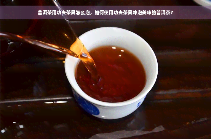 普洱茶用功夫茶具怎么泡，如何使用功夫茶具冲泡美味的普洱茶？