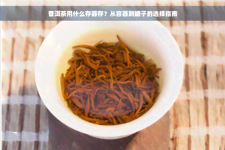 普洱茶用什么存器存？从容器到罐子的选择指南