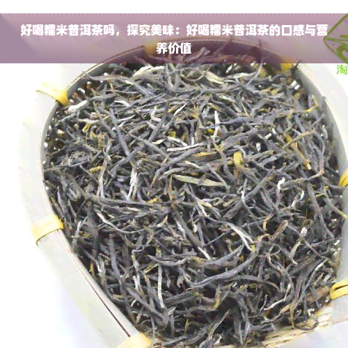 好喝糯米普洱茶吗，探究美味：好喝糯米普洱茶的口感与营养价值