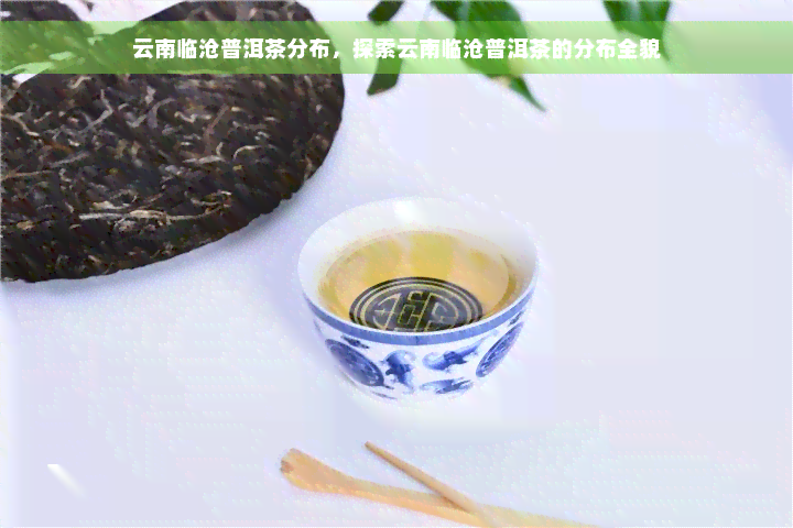 云南临沧普洱茶分布，探索云南临沧普洱茶的分布全貌