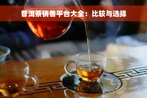 普洱茶销售平台大全：比较与选择