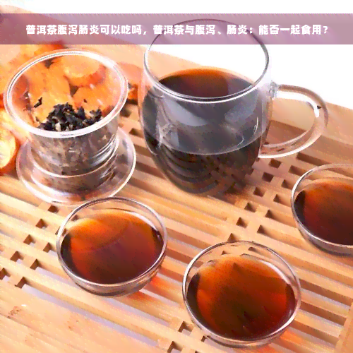 普洱茶腹泻肠炎可以吃吗，普洱茶与腹泻、肠炎：能否一起食用？