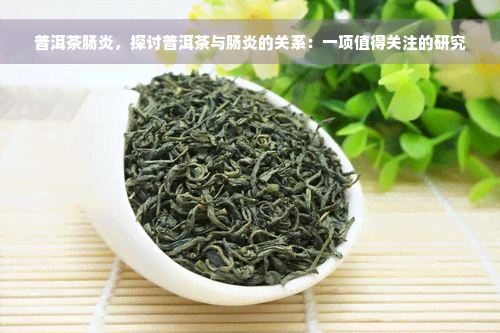 普洱茶肠炎，探讨普洱茶与肠炎的关系：一项值得关注的研究