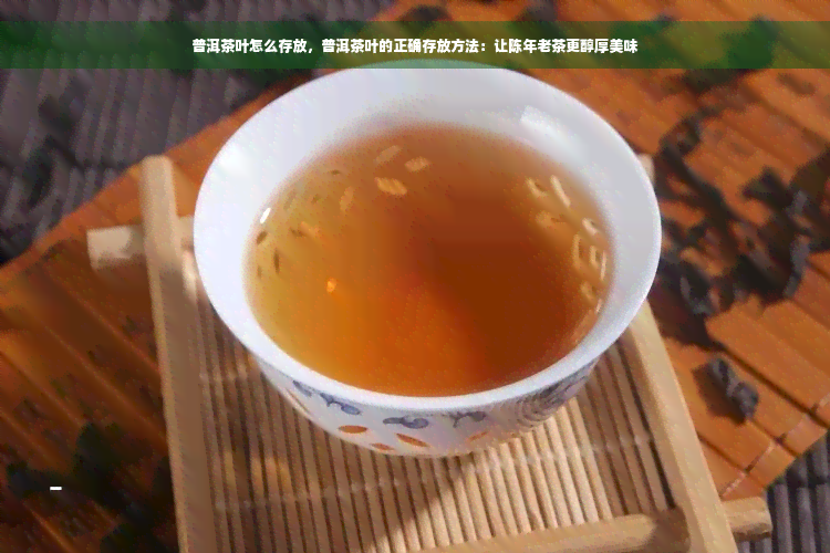 普洱茶叶怎么存放，普洱茶叶的正确存放方法：让陈年老茶更醇厚美味