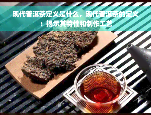 现代普洱茶定义是什么，现代普洱茶的定义：揭示其特性和制作工艺