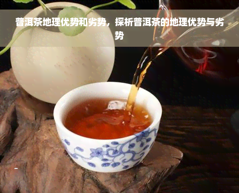 普洱茶地理优势和劣势，探析普洱茶的地理优势与劣势