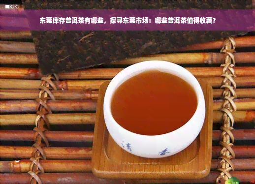 东莞库存普洱茶有哪些，探寻东莞市场：哪些普洱茶值得收藏？