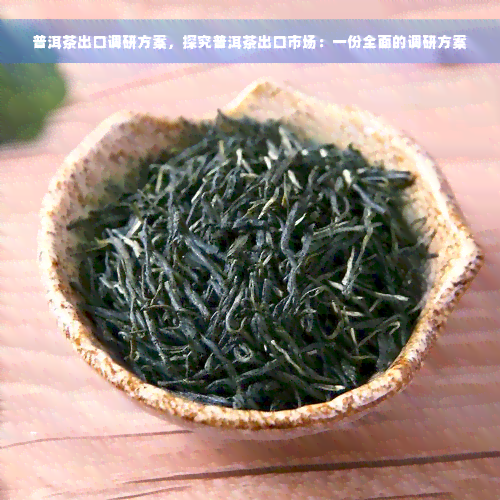 普洱茶出口调研方案，探究普洱茶出口市场：一份全面的调研方案