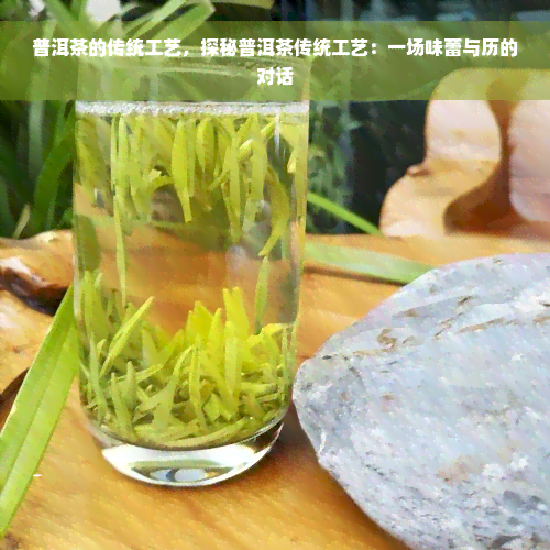 普洱茶的传统工艺，探秘普洱茶传统工艺：一场味蕾与历的对话