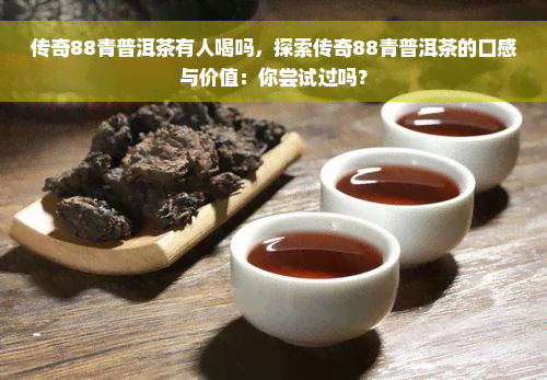 传奇88青普洱茶有人喝吗，探索传奇88青普洱茶的口感与价值：你尝试过吗？