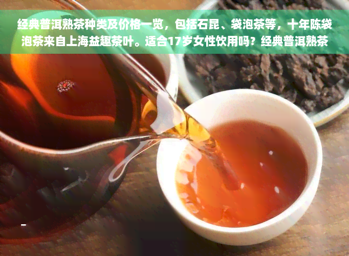 经典普洱熟茶种类及价格一览，包括石昆、袋泡茶等，十年陈袋泡茶来自上海益趣茶叶。适合17岁女性饮用吗？经典普洱熟茶(袋泡茶)