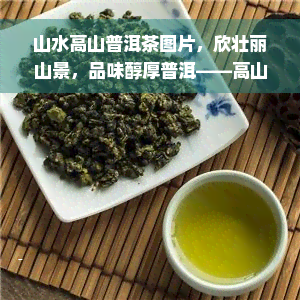 山水高山普洱茶图片，欣壮丽山景，品味醇厚普洱——高山山水普洱茶图片