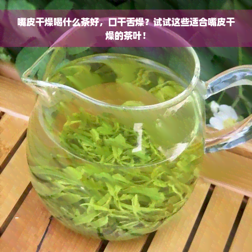 嘴皮干燥喝什么茶好，口干舌燥？试试这些适合嘴皮干燥的茶叶！