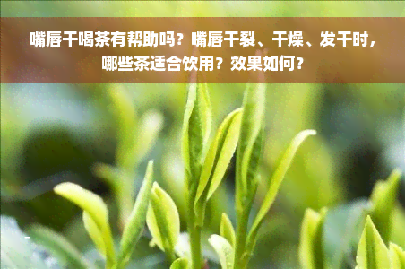 嘴唇干喝茶有帮助吗？嘴唇干裂、干燥、发干时，哪些茶适合饮用？效果如何？