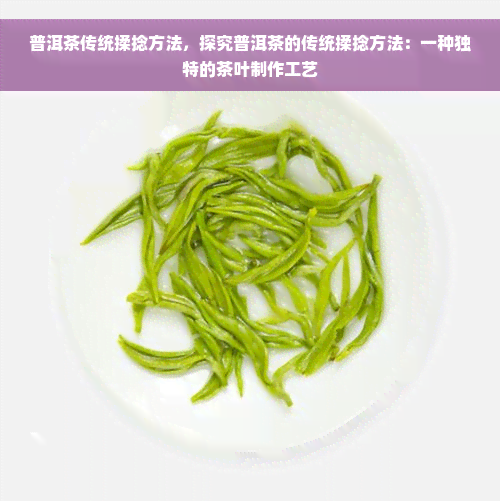 普洱茶传统揉捻方法，探究普洱茶的传统揉捻方法：一种独特的茶叶制作工艺