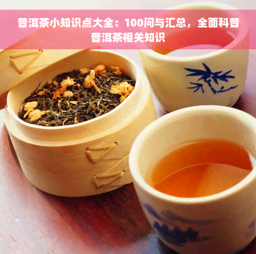 普洱茶小知识点大全：100问与汇总，全面科普普洱茶相关知识