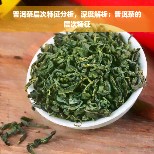 普洱茶层次特征分析，深度解析：普洱茶的层次特征