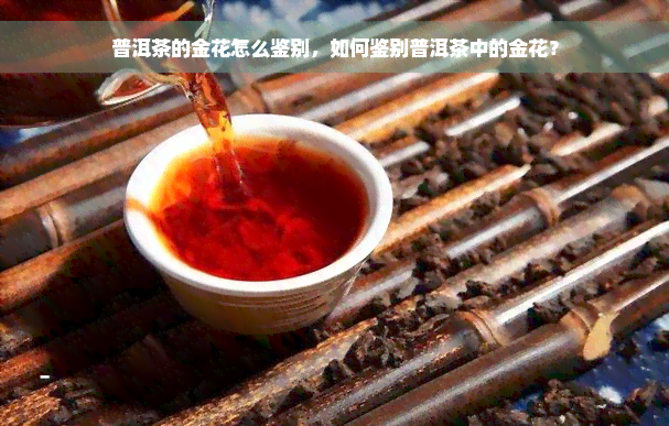 普洱茶的金花怎么鉴别，如何鉴别普洱茶中的金花？