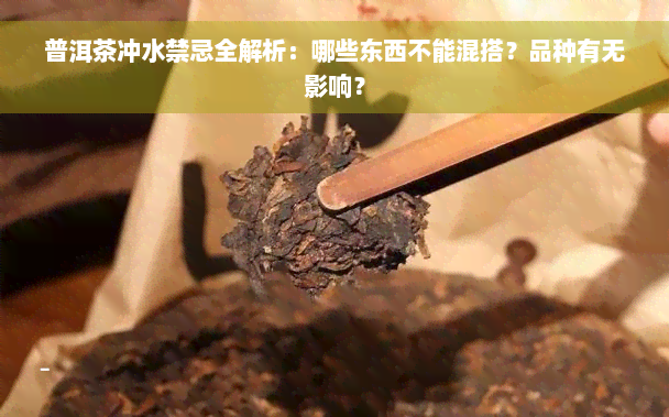 普洱茶冲水禁忌全解析：哪些东西不能混搭？品种有无影响？