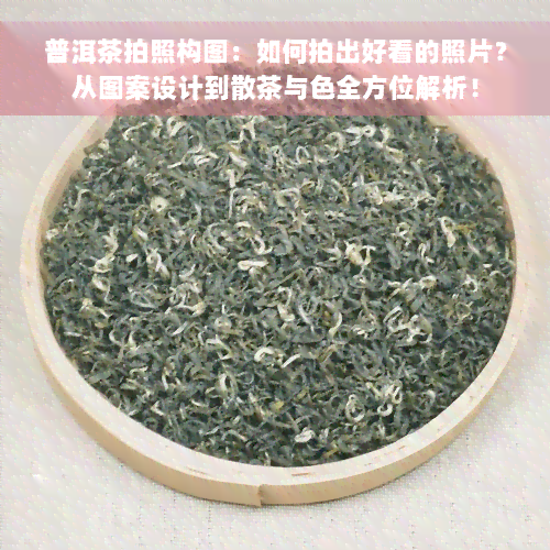 普洱茶拍照构图：如何拍出好看的照片？从图案设计到散茶与色全方位解析！