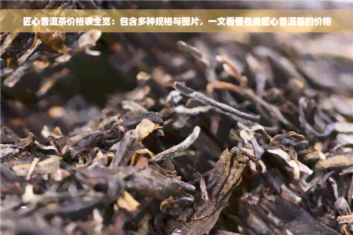 匠心普洱茶价格表全览：包含多种规格与图片，一文看懂各类匠心普洱茶的价格