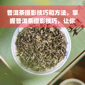 普洱茶摄影技巧和方法，掌握普洱茶摄影技巧，让你的照片更具艺术感！