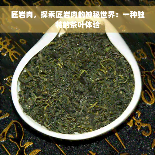 匠岩肉，探索匠岩肉的神秘世界：一种独特的茶叶体验