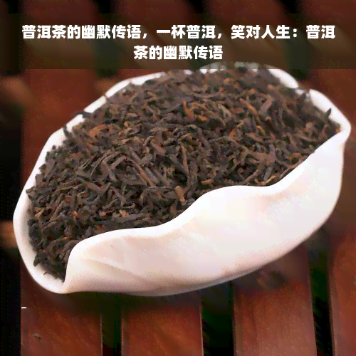 普洱茶的幽默传语，一杯普洱，笑对人生：普洱茶的幽默传语