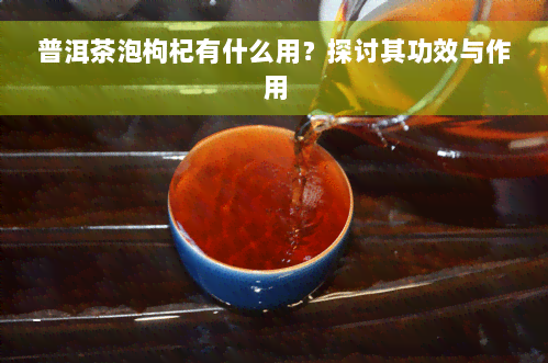 普洱茶泡枸杞有什么用？探讨其功效与作用