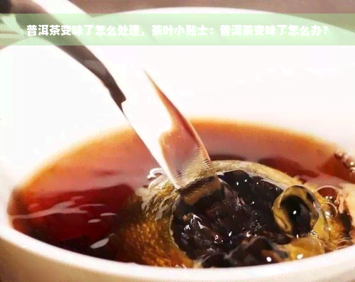 普洱茶变味了怎么处理，茶叶小贴士：普洱茶变味了怎么办？