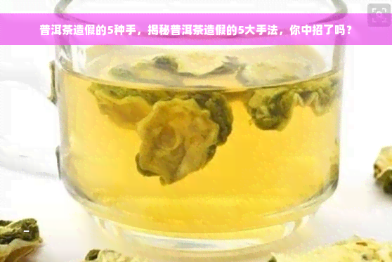 普洱茶造假的5种手，揭秘普洱茶造假的5大手法，你中招了吗？