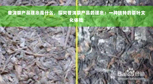 普洱茶产品理念是什么，探究普洱茶产品的理念：一种独特的茶叶文化体验