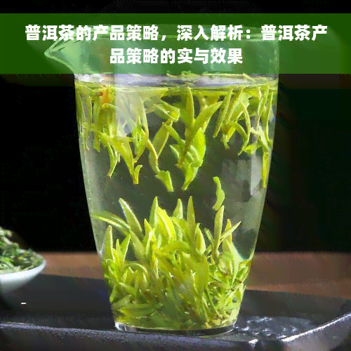 普洱茶的产品策略，深入解析：普洱茶产品策略的实与效果