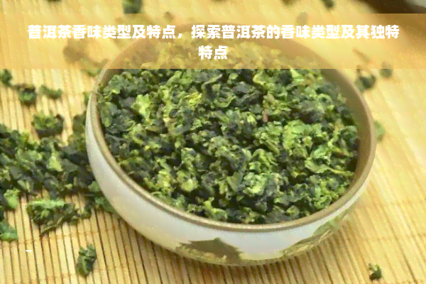 普洱茶香味类型及特点，探索普洱茶的香味类型及其独特特点