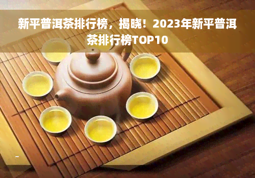 新平普洱茶排行榜，揭晓！2023年新平普洱茶排行榜TOP10