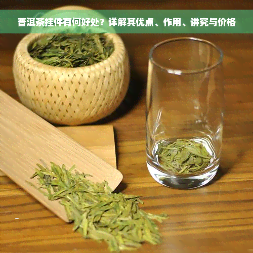 普洱茶挂件有何好处？详解其优点、作用、讲究与价格