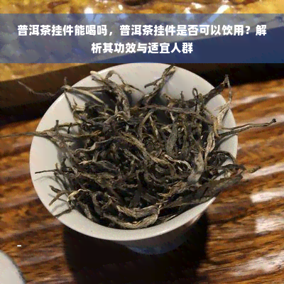 普洱茶挂件能喝吗，普洱茶挂件是否可以饮用？解析其功效与适宜人群