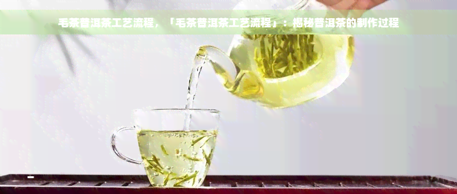 毛茶普洱茶工艺流程，「毛茶普洱茶工艺流程」：揭秘普洱茶的制作过程