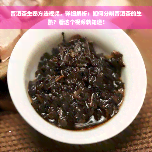 普洱茶生熟方法视频，详细解析：如何分辨普洱茶的生熟？看这个视频就知道！